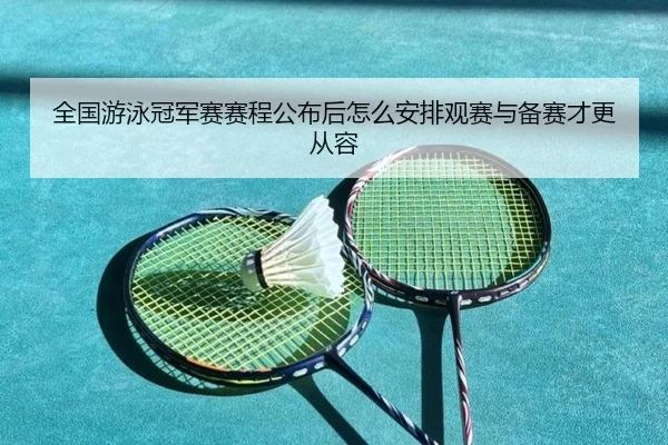 全国游泳冠军赛赛程公布后怎么安排观赛与备赛才更从容